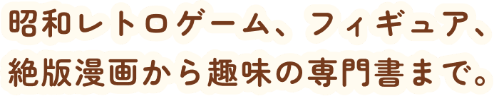 昭和レトロゲーム、フィギュア、絶版漫画から趣味の専門書まで。